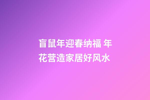 盲鼠年迎春纳福 年花营造家居好风水